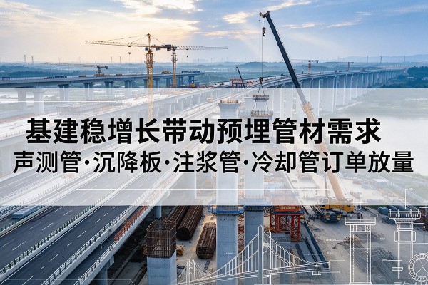 城北基建稳增长带动预埋监测管材需求，声测管、沉降板、注浆管订单持续放量